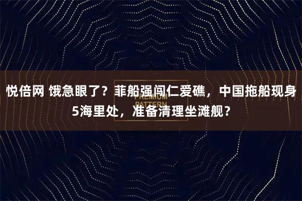 悦倍网 饿急眼了?菲船强闯仁爱礁,中国拖船现身5海里处,准备清理坐滩舰?