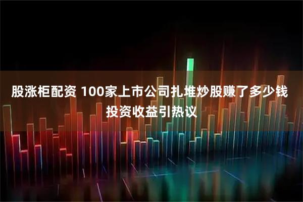股涨柜配资 100家上市公司扎堆炒股赚了多少钱 投资收益引热议