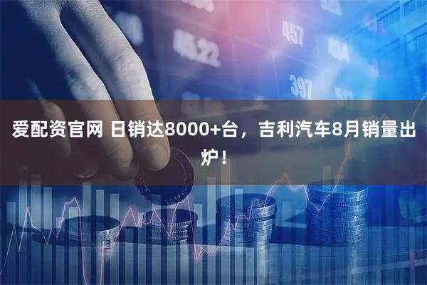 爱配资官网 日销达8000+台,吉利汽车8月销量出炉!