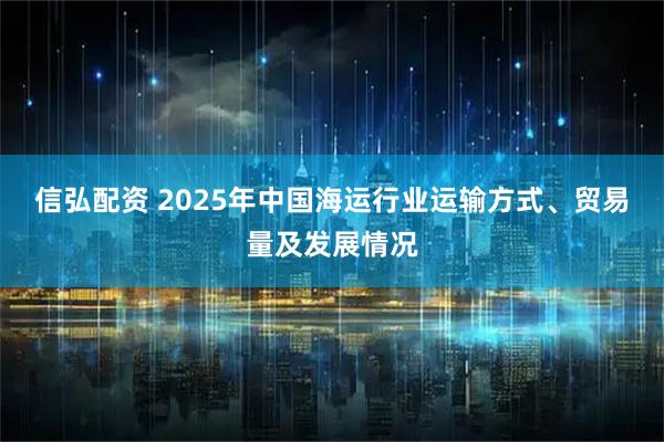 信弘配资 2025年中国海运行业运输方式、贸易量及发展情况