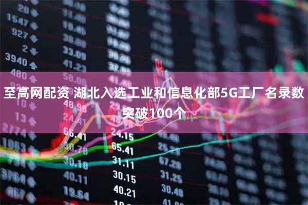 至高网配资 湖北入选工业和信息化部5G工厂名录数突破100个