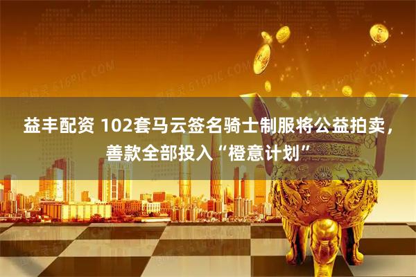 益丰配资 102套马云签名骑士制服将公益拍卖,善款全部投入“橙意计划”