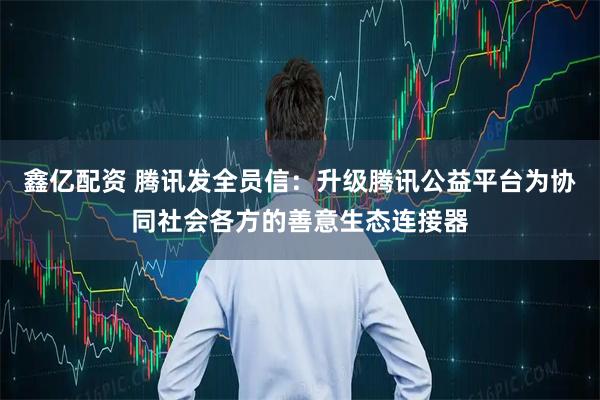 鑫亿配资 腾讯发全员信：升级腾讯公益平台为协同社会各方的善意生态连接器