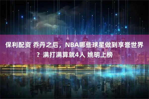 保利配资 乔丹之后，NBA哪些球星做到享誉世界？满打满算就4人 姚明上榜