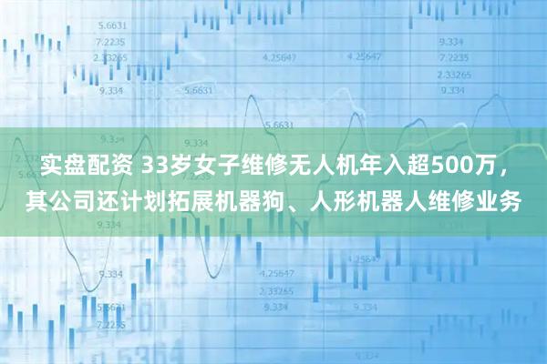 实盘配资 33岁女子维修无人机年入超500万，其公司还计划拓展机器狗、人形机器人维修业务