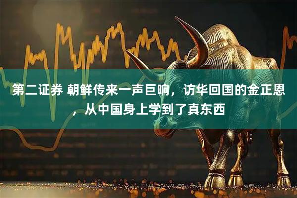 第二证券 朝鲜传来一声巨响，访华回国的金正恩，从中国身上学到了真东西