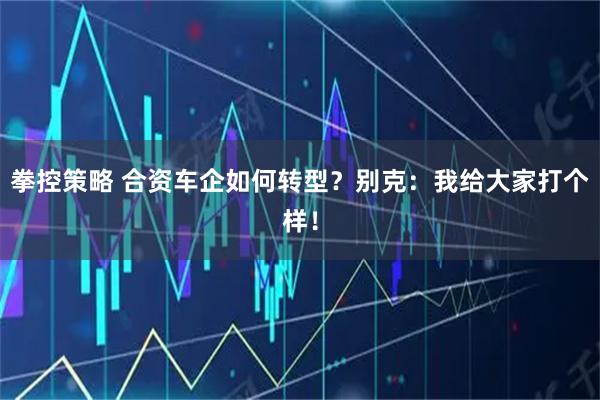 拳控策略 合资车企如何转型？别克：我给大家打个样！
