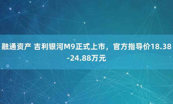 融通资产 吉利银河M9正式上市，官方指导价18.38-24.88万元
