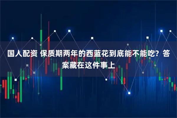 国人配资 保质期两年的西蓝花到底能不能吃？答案藏在这件事上