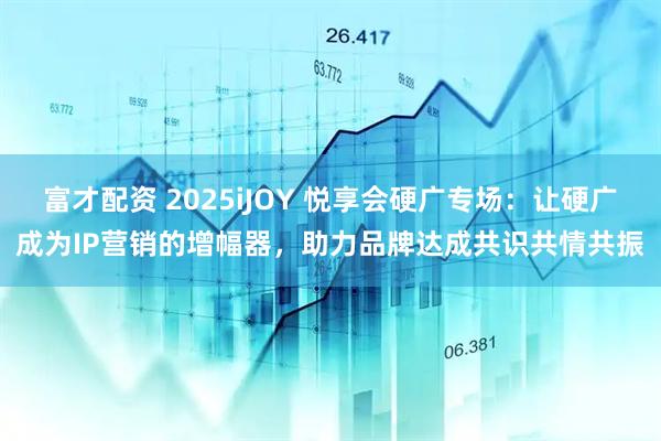 富才配资 2025iJOY 悦享会硬广专场：让硬广成为IP营销的增幅器，助力品牌达成共识共情共振