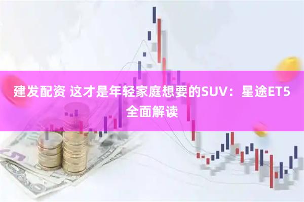 建发配资 这才是年轻家庭想要的SUV：星途ET5全面解读