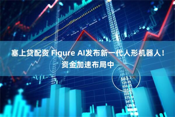 塞上贷配资 Figure AI发布新一代人形机器人！资金加速布局中