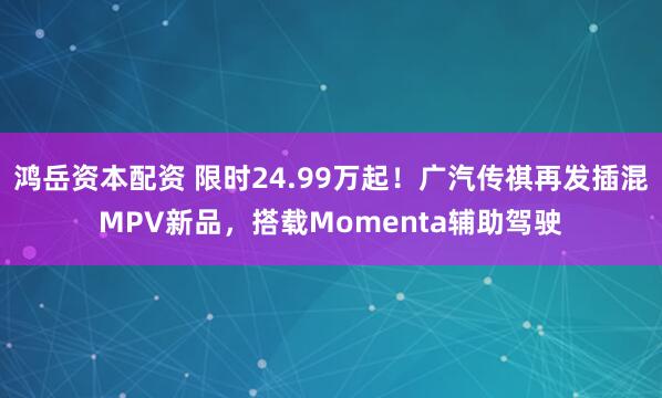 鸿岳资本配资 限时24.99万起！广汽传祺再发插混MPV新品，搭载Momenta辅助驾驶
