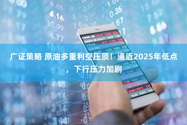 广证策略 原油多重利空压顶！逼近2025年低点，下行压力加剧