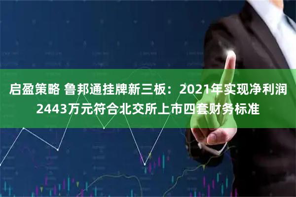 启盈策略 鲁邦通挂牌新三板：2021年实现净利润2443万元符合北交所上市四套财务标准