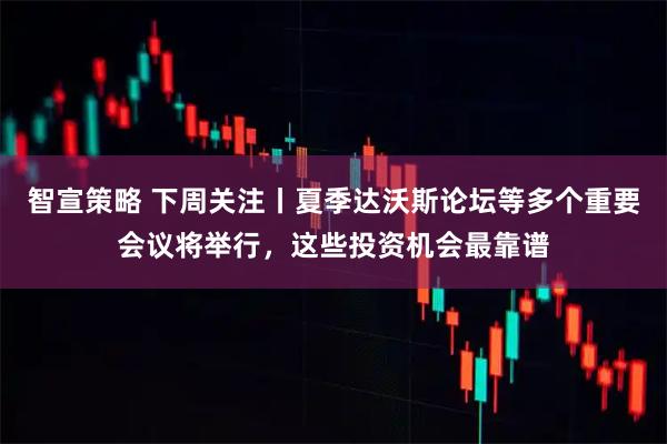 智宣策略 下周关注丨夏季达沃斯论坛等多个重要会议将举行，这些投资机会最靠谱