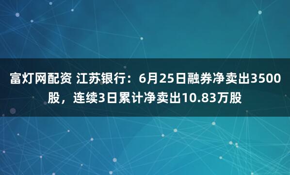 富灯网配资 江苏银行：6月25日融券净卖出3500股，连续3日累计净卖出10.83万股