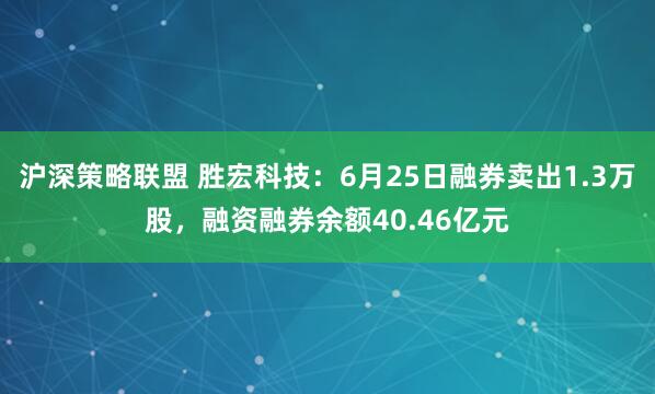 沪深策略联盟 胜宏科技：6月25日融券卖出1.3万股，融资融券余额40.46亿元