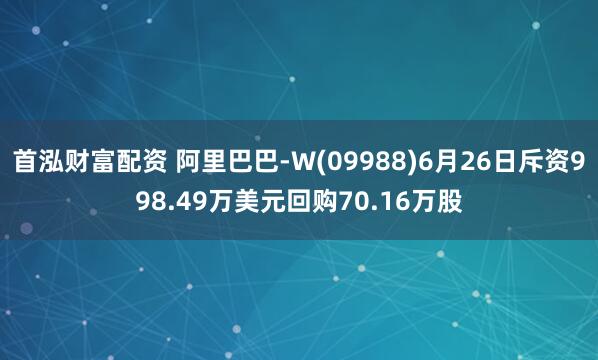 首泓财富配资 阿里巴巴-W(09988)6月26日斥资998.49万美元回购70.16万股