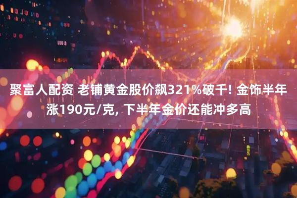 聚富人配资 老铺黄金股价飙321%破千! 金饰半年涨190元/克, 下半年金价还能冲多高