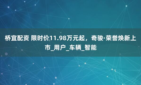 桥宜配资 限时价11.98万元起，奇骏·荣誉焕新上市_用户_车辆_智能