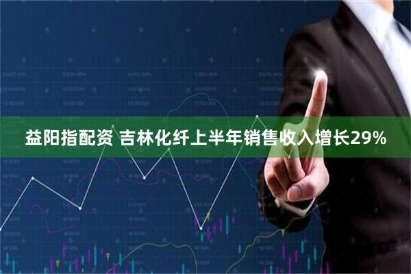 益阳指配资 吉林化纤上半年销售收入增长29%