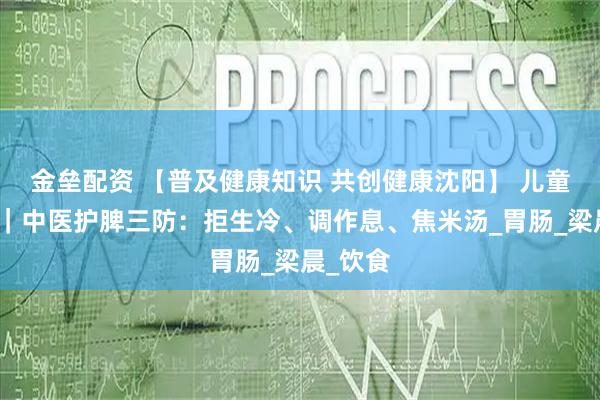 金垒配资 【普及健康知识 共创健康沈阳】 儿童肠胃炎|中医护脾三防:拒生冷、调作息、焦米汤_胃肠_梁晨_饮食