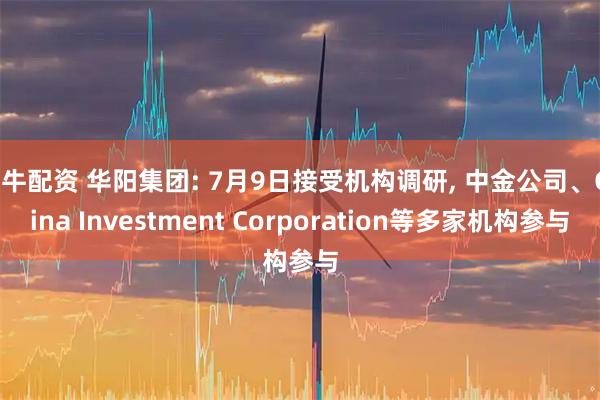 股牛配资 华阳集团: 7月9日接受机构调研, 中金公司、China Investment Corporation等多家机构参与