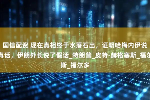 国信配资 现在真相终于水落石出，证明哈梅内伊说了真话，伊朗外长说了假话_特朗普_皮特·赫格塞斯_福尔多
