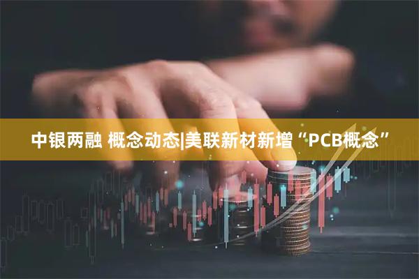 中银两融 概念动态|美联新材新增“PCB概念”